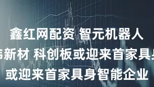 鑫红网配资 智元机器人拟控股上纬新材 科创板或迎来首家具身智能企业