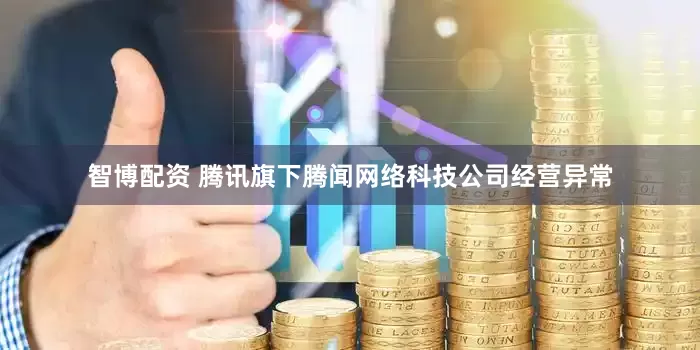 智博配资 腾讯旗下腾闻网络科技公司经营异常