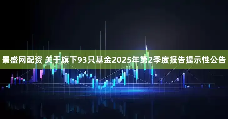 景盛网配资 关于旗下93只基金2025年第2季度报告提示性公告
