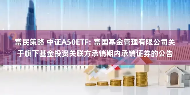 富民策略 中证A50ETF: 富国基金管理有限公司关于旗下基金投资关联方承销期内承销证券的公告