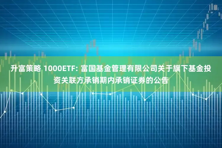 升富策略 1000ETF: 富国基金管理有限公司关于旗下基金投资关联方承销期内承销证券的公告