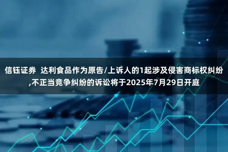 信钰证券  达利食品作为原告/上诉人的1起涉及侵害商标权纠纷,不正当竞争纠纷的诉讼将于2025年7月29日开庭