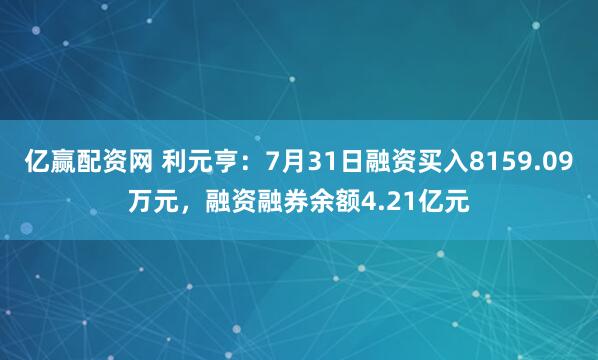 亿赢配资网 利元亨：7月31日融资买入8159.09万元，融资融券余额4.21亿元