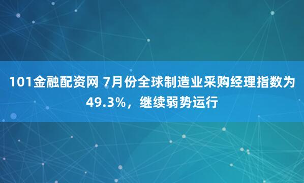 101金融配资网 7月份全球制造业采购经理指数为49.3%，继续弱势运行