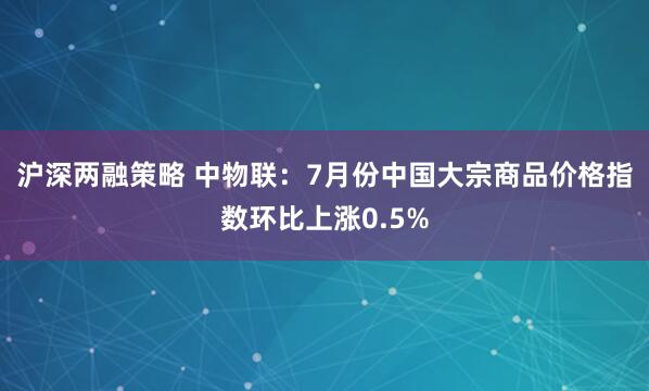 沪深两融策略 中物联：7月份中国大宗商品价格指数环比上涨0.5%
