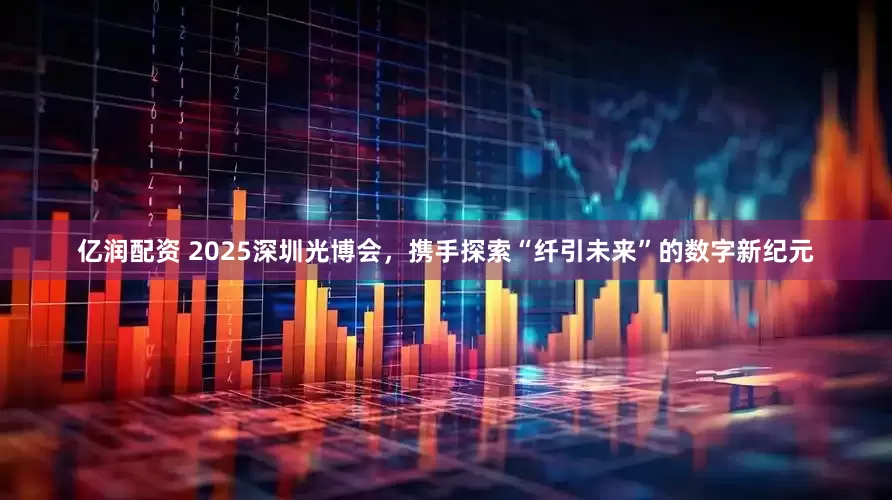 亿润配资 2025深圳光博会，携手探索“纤引未来”的数字新纪元