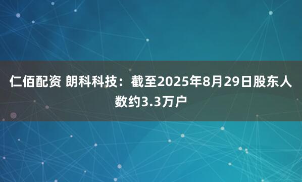 仁佰配资 朗科科技：截至2025年8月29日股东人数约3.3万户