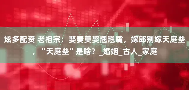 炫多配资 老祖宗：娶妻莫娶翘翘嘴，嫁郎别嫁天庭垒，“天庭垒”是啥？_婚姻_古人_家庭