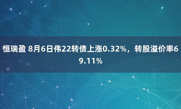 恒瑞盈 8月6日伟22转债上涨0.32%，转股溢价率69.11%