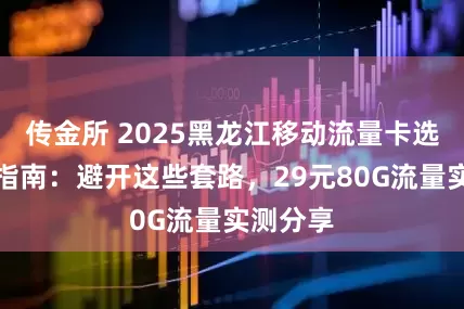传金所 2025黑龙江移动流量卡选购避坑指南：避开这些套路，29元80G流量实测分享