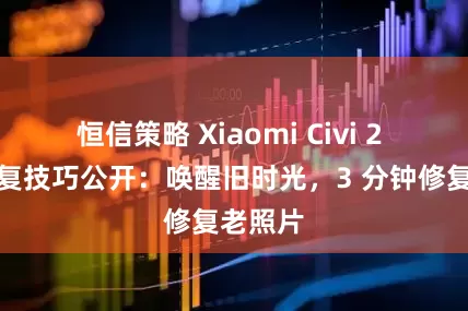 恒信策略 Xiaomi Civi 2 照片修复技巧公开：唤醒旧时光，3 分钟修复老照片