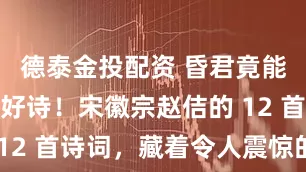 德泰金投配资 昏君竟能写出如此好诗！宋徽宗赵佶的 12 首诗词，藏着令人震惊的才华