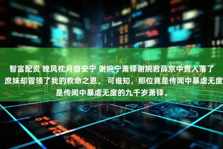 智富配资 晚风枕月自安宁 谢婉宁萧铎谢婉君薛京中贵人落了难幸得我相救，庶妹却冒领了我的救命之恩。 可谁知，那位竟是传闻中暴虐无度的九千岁萧铎。