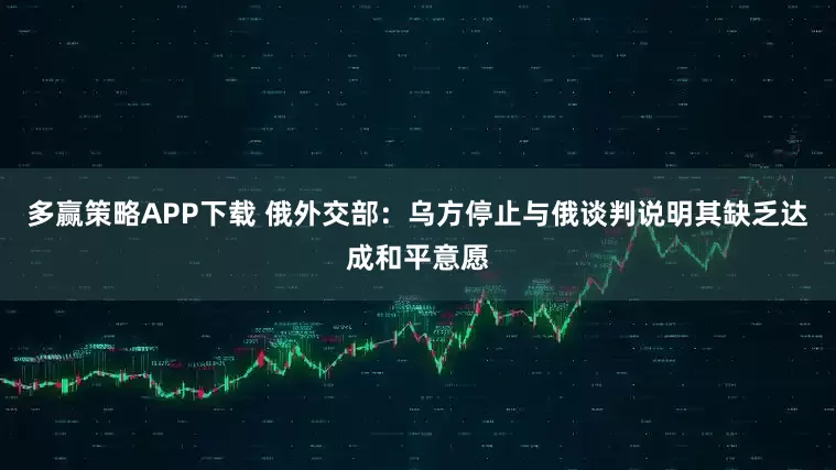 多赢策略APP下载 俄外交部：乌方停止与俄谈判说明其缺乏达成和平意愿