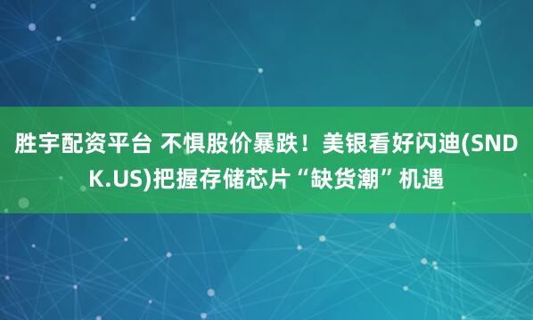 胜宇配资平台 不惧股价暴跌！美银看好闪迪(SNDK.US)把握存储芯片“缺货潮”机遇