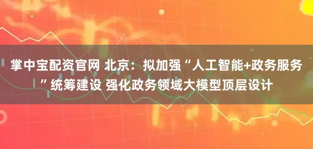 掌中宝配资官网 北京：拟加强“人工智能+政务服务”统筹建设 强化政务领域大模型顶层设计