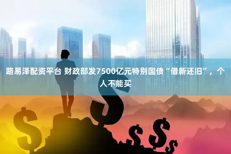 路易泽配资平台 财政部发7500亿元特别国债“借新还旧”，个人不能买