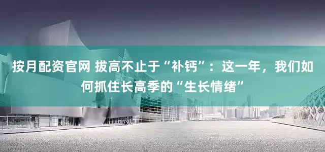 按月配资官网 拔高不止于“补钙”：这一年，我们如何抓住长高季的“生长情绪”