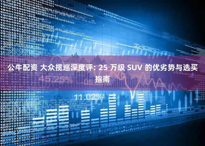 公牛配资 大众揽巡深度评: 25 万级 SUV 的优劣势与选买指南