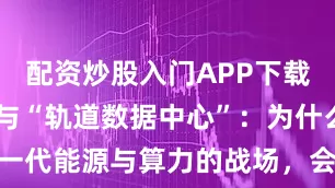 配资炒股入门APP下载 太空光伏与“轨道数据中心”：为什么下一代能源与算力的战场，会在800km的高空？