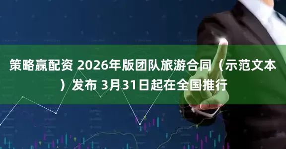 策略赢配资 2026年版团队旅游合同(示范文本)发布 3月31日起在全国推行