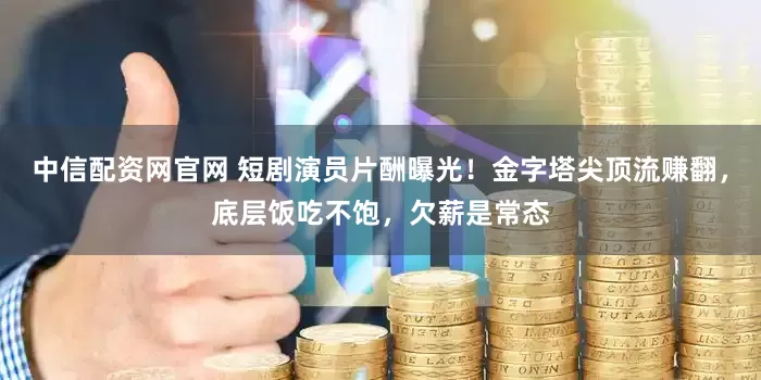 中信配资网官网 短剧演员片酬曝光！金字塔尖顶流赚翻，底层饭吃不饱，欠薪是常态