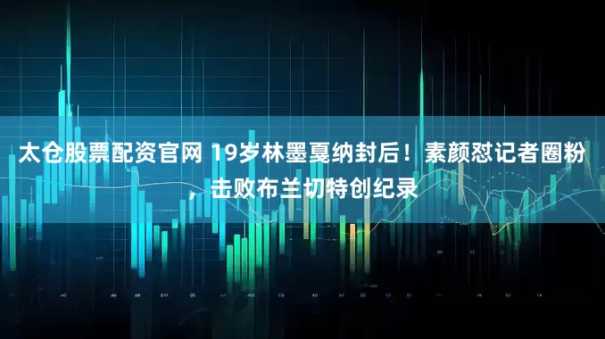 太仓股票配资官网 19岁林墨戛纳封后！素颜怼记者圈粉，击败布兰切特创纪录
