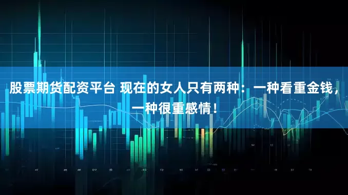 股票期货配资平台 现在的女人只有两种：一种看重金钱，一种很重感情！