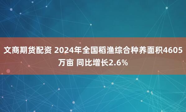 文商期货配资 2024年全国稻渔综合种养面积4605万亩 同比增长2.6%