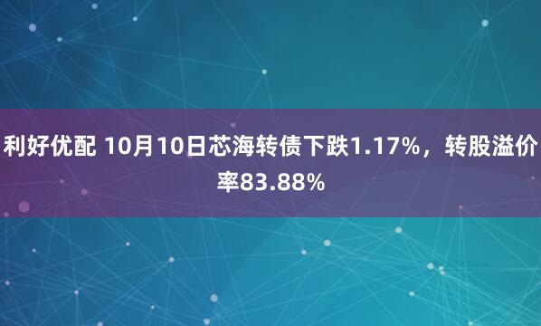 利好优配 10月10日芯海转债下跌1.17%，转股溢价率83.88%