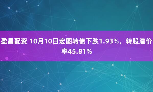 盈昌配资 10月10日宏图转债下跌1.93%，转股溢价率45.81%