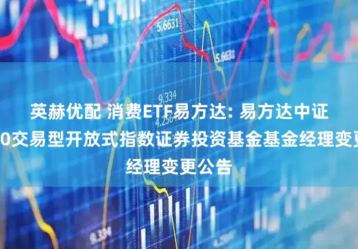 英赫优配 消费ETF易方达: 易方达中证消费50交易型开放式指数证券投资基金基金经理变更公告