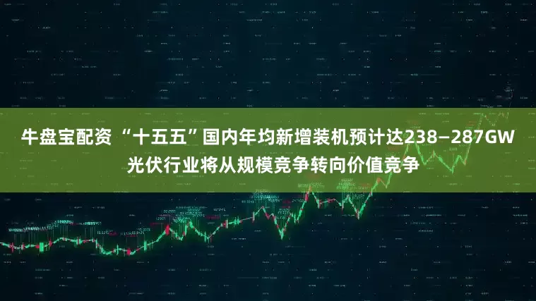 牛盘宝配资 “十五五”国内年均新增装机预计达238—287GW  光伏行业将从规模竞争转向价值竞争